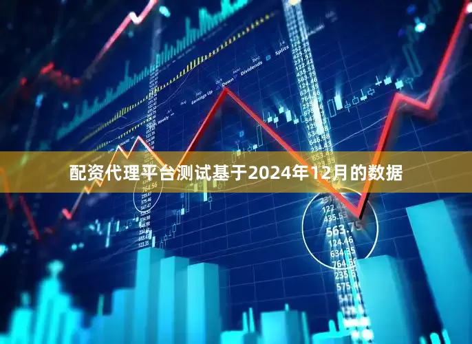配资代理平台测试基于2024年12月的数据
