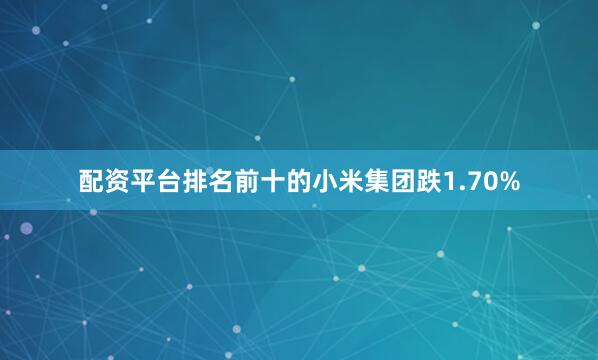 配资平台排名前十的小米集团跌1.70%