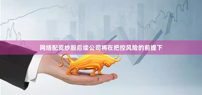 网络配资炒股后续公司将在把控风险的前提下
