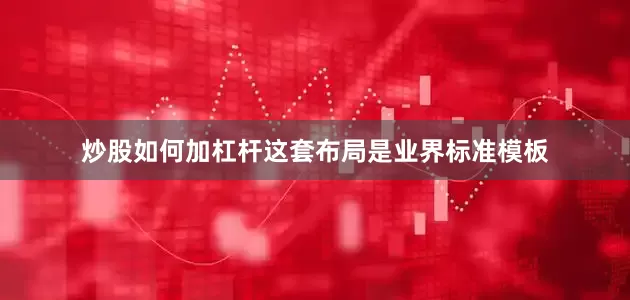 炒股如何加杠杆这套布局是业界标准模板