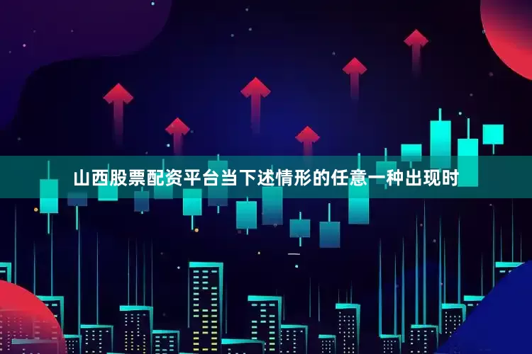 山西股票配资平台当下述情形的任意一种出现时