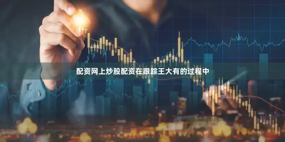 配资网上炒股配资在跟踪王大有的过程中