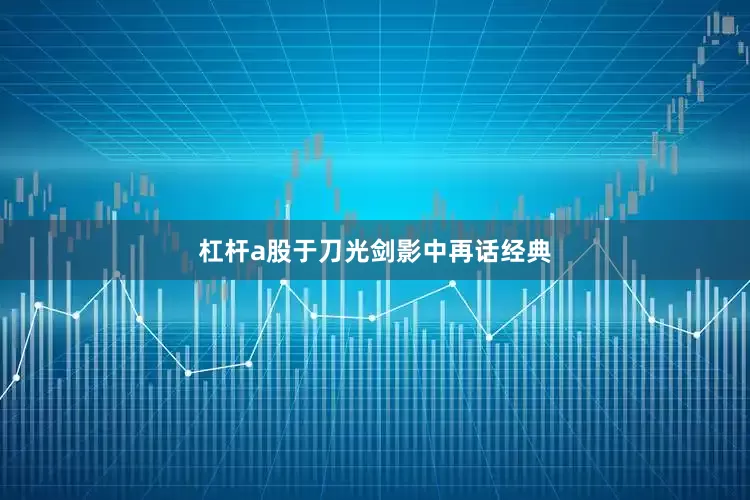 杠杆a股于刀光剑影中再话经典