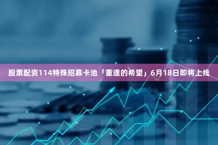 股票配资114特殊招募卡池「重逢的希望」6月18日即将上线