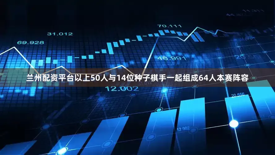 兰州配资平台以上50人与14位种子棋手一起组成64人本赛阵容