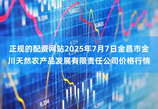 正规的配资网站2025年7月7日金昌市金川天然农产品发展有限责任公司价格行情
