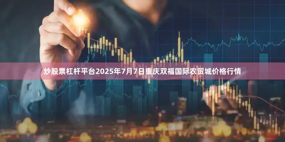 炒股票杠杆平台2025年7月7日重庆双福国际农贸城价格行情
