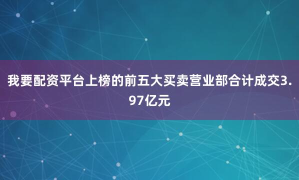 我要配资平台上榜的前五大买卖营业部合计成交3.97亿元