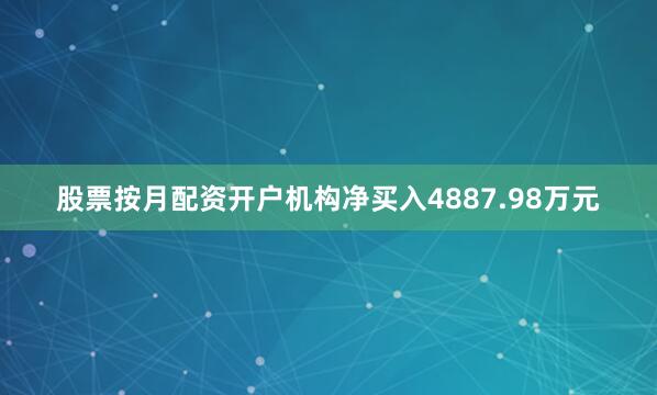 股票按月配资开户机构净买入4887.98万元