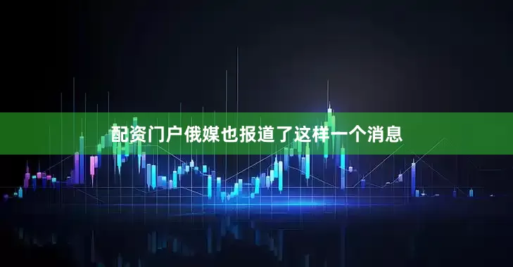 配资门户俄媒也报道了这样一个消息