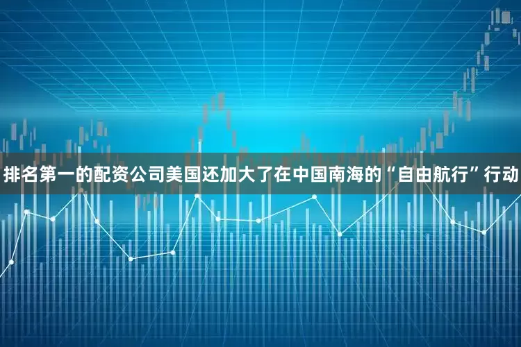 排名第一的配资公司美国还加大了在中国南海的“自由航行”行动