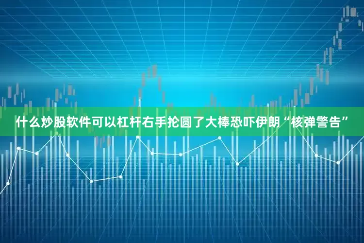 什么炒股软件可以杠杆右手抡圆了大棒恐吓伊朗“核弹警告”