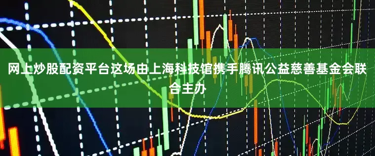 网上炒股配资平台这场由上海科技馆携手腾讯公益慈善基金会联合主办