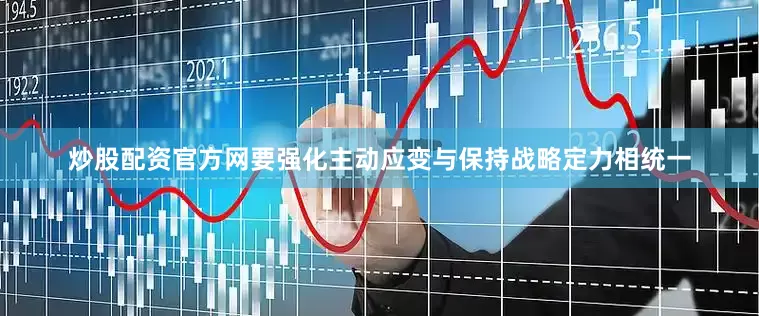 炒股配资官方网要强化主动应变与保持战略定力相统一
