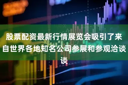 股票配资最新行情展览会吸引了来自世界各地知名公司参展和参观洽谈