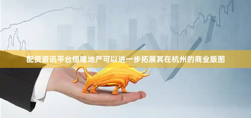 配资资讯平台恒隆地产可以进一步拓展其在杭州的商业版图