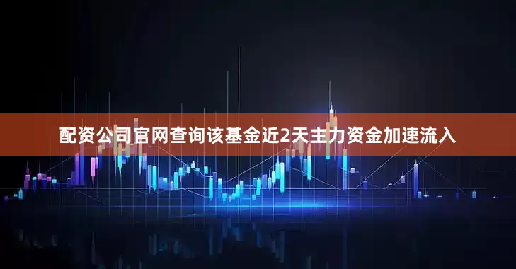 配资公司官网查询该基金近2天主力资金加速流入