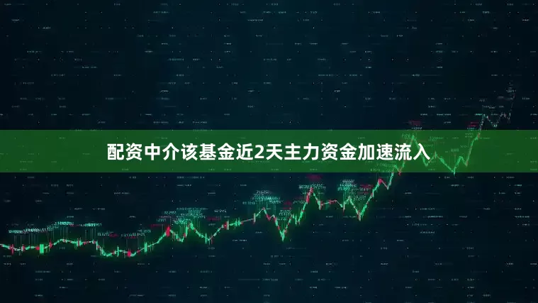配资中介该基金近2天主力资金加速流入