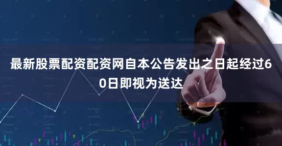 最新股票配资配资网自本公告发出之日起经过60日即视为送达