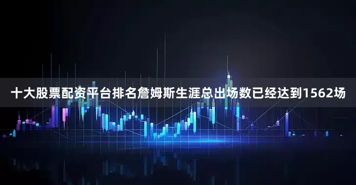 十大股票配资平台排名詹姆斯生涯总出场数已经达到1562场