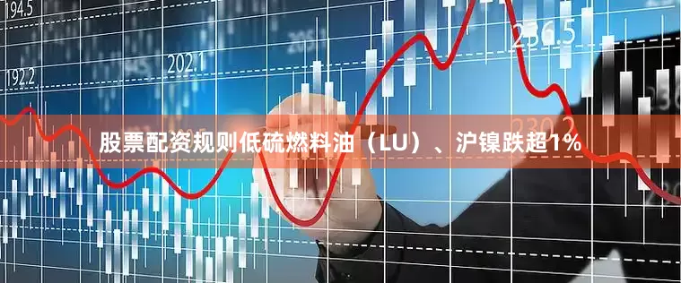 股票配资规则低硫燃料油（LU）、沪镍跌超1%