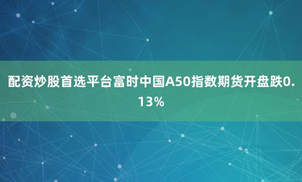 配资炒股首选平台富时中国A50指数期货开盘跌0.13%