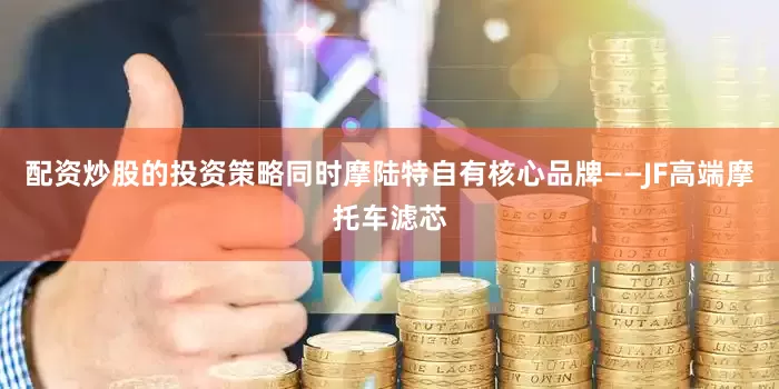 配资炒股的投资策略同时摩陆特自有核心品牌——JF高端摩托车滤芯