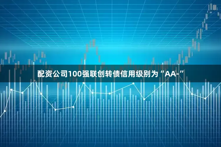配资公司100强联创转债信用级别为“AA-”