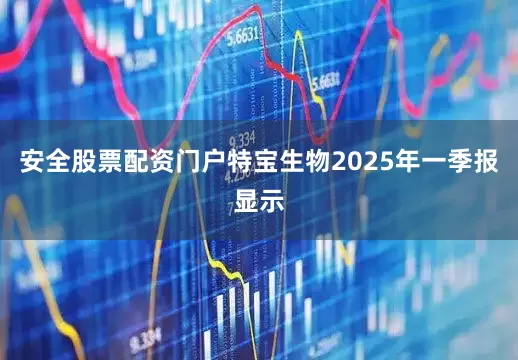 安全股票配资门户特宝生物2025年一季报显示