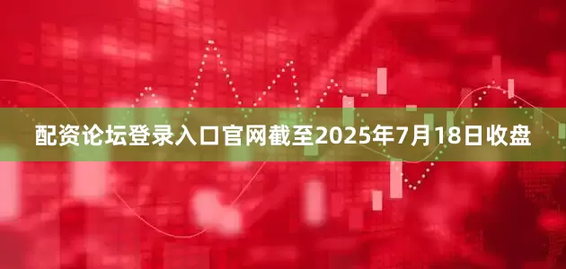 配资论坛登录入口官网截至2025年7月18日收盘