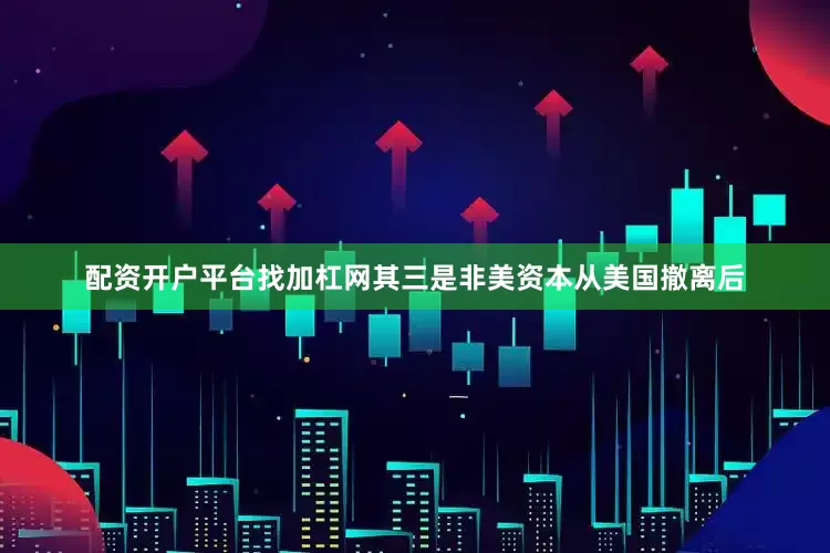 配资开户平台找加杠网其三是非美资本从美国撤离后