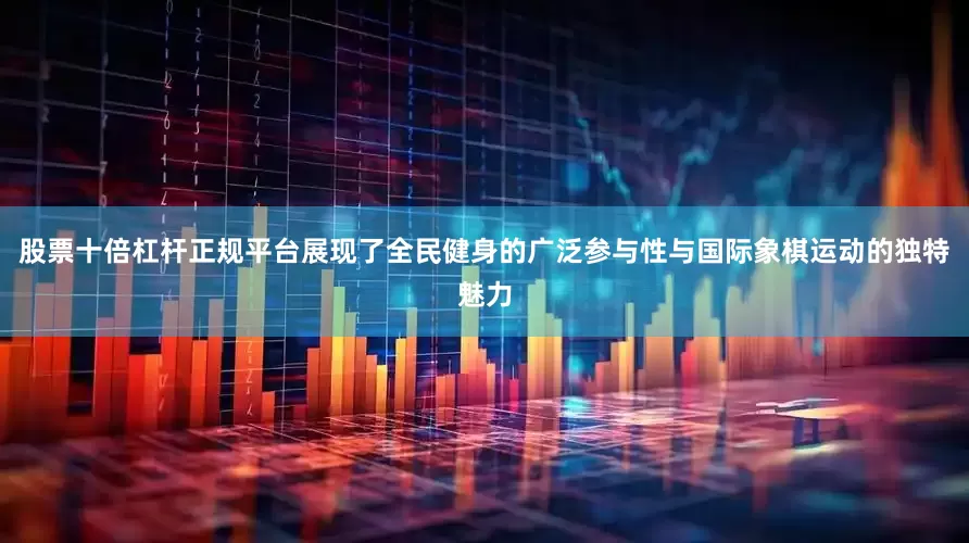 股票十倍杠杆正规平台展现了全民健身的广泛参与性与国际象棋运动的独特魅力