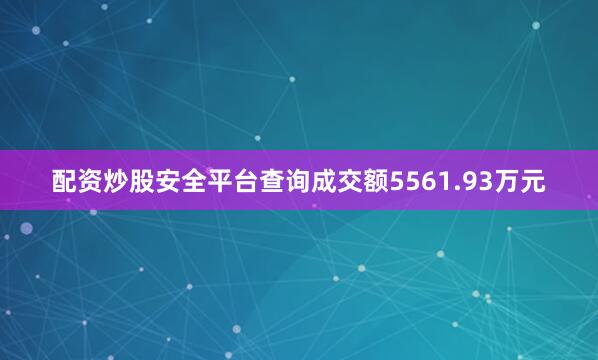 配资炒股安全平台查询成交额5561.93万元