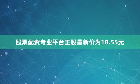 股票配资专业平台正股最新价为18.55元
