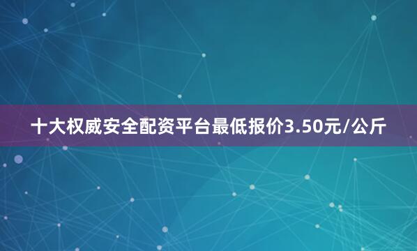 十大权威安全配资平台最低报价3.50元/公斤