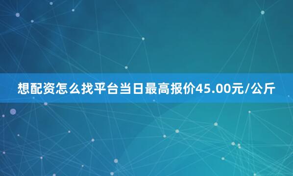 想配资怎么找平台当日最高报价45.00元/公斤