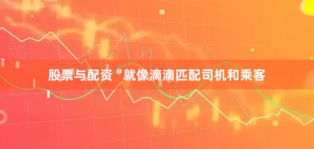 股票与配资　　“就像滴滴匹配司机和乘客