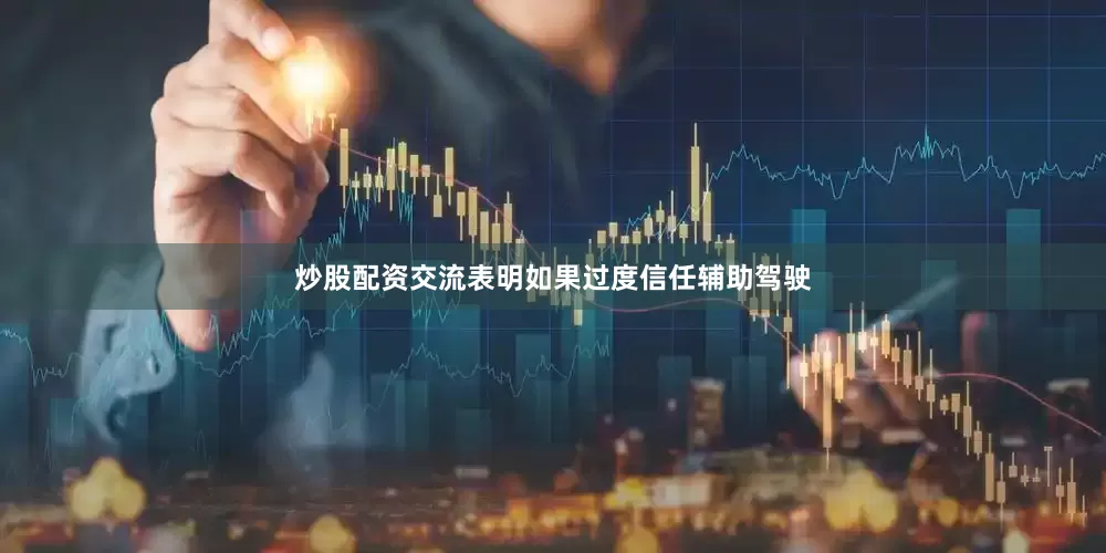 炒股配资交流表明如果过度信任辅助驾驶