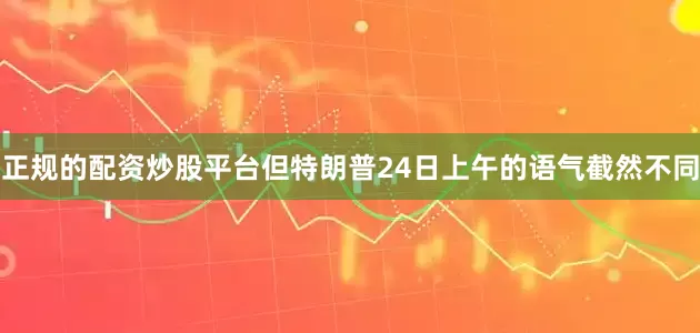 正规的配资炒股平台　　但特朗普24日上午的语气截然不同