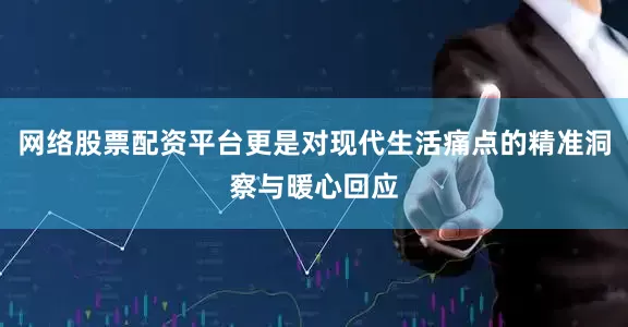 网络股票配资平台更是对现代生活痛点的精准洞察与暖心回应