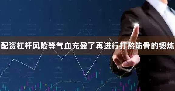 配资杠杆风险等气血充盈了再进行打熬筋骨的锻炼