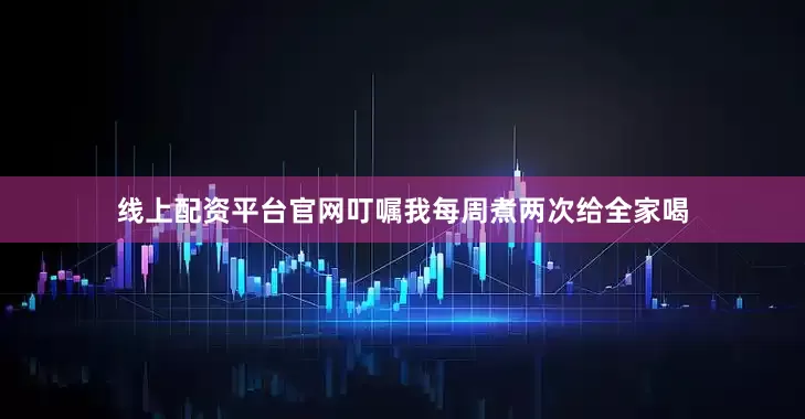 线上配资平台官网叮嘱我每周煮两次给全家喝