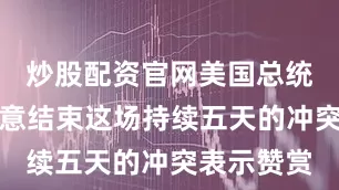 炒股配资官网美国总统对泰国同意结束这场持续五天的冲突表示赞赏