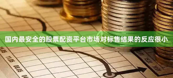 国内最安全的股票配资平台市场对标售结果的反应很小