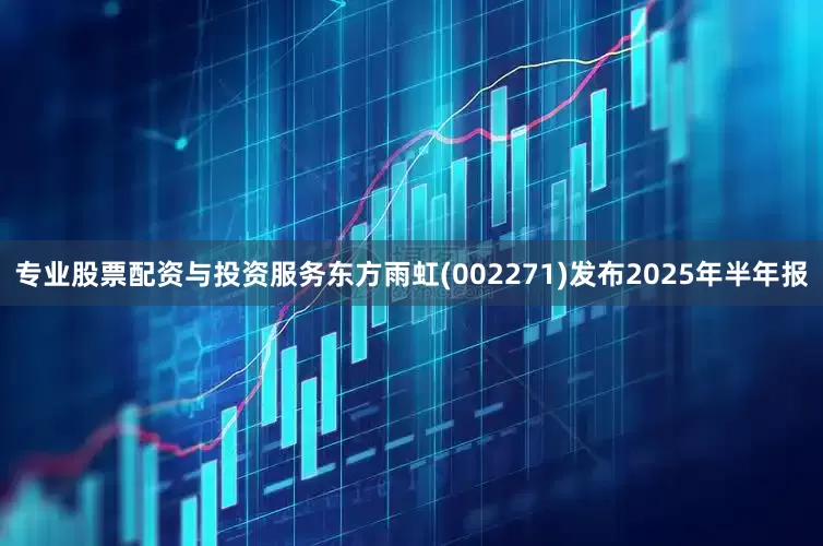 专业股票配资与投资服务东方雨虹(002271)发布2025年半年报