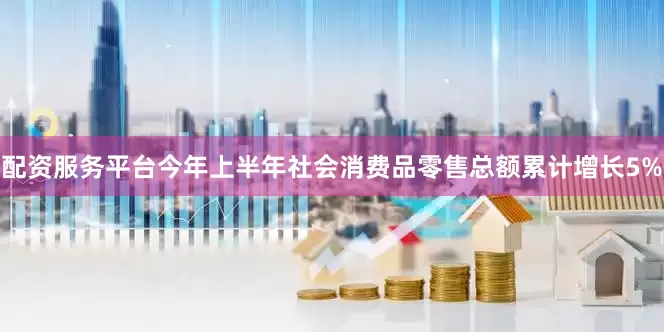 配资服务平台今年上半年社会消费品零售总额累计增长5%