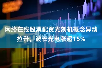 网络在线股票配资光刻机概念异动拉升，波长光电涨超15%