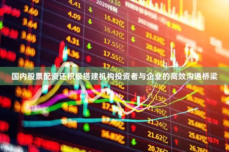 国内股票配资还积极搭建机构投资者与企业的高效沟通桥梁