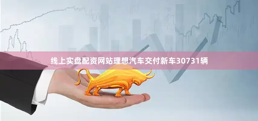 线上实盘配资网站理想汽车交付新车30731辆