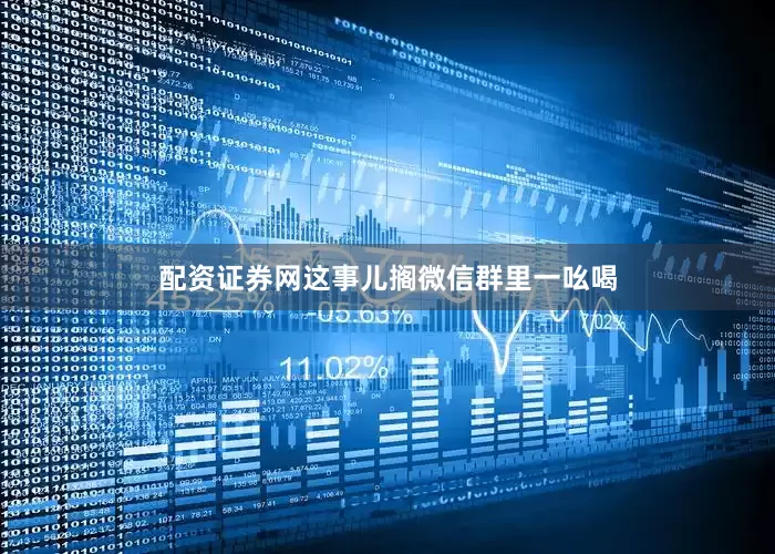 配资证券网这事儿搁微信群里一吆喝